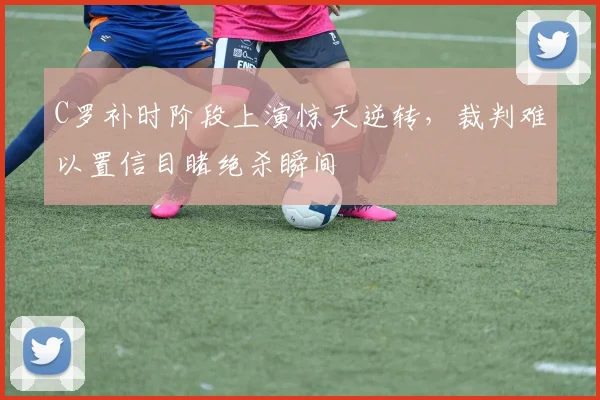 C罗补时阶段上演惊天逆转,裁判难