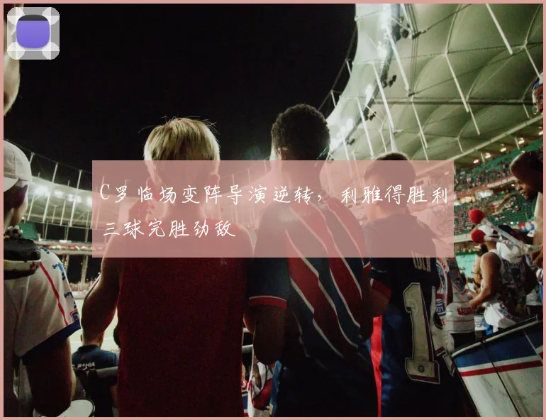 C罗临场变阵导演逆转,利雅得胜利