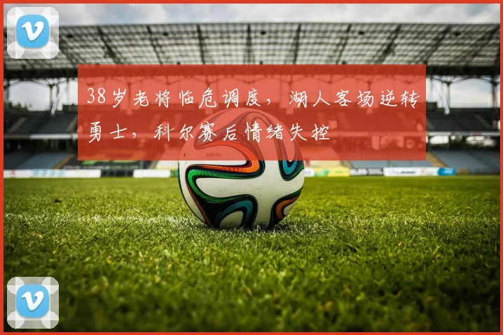 38岁老将临危调度,湖人客场逆转勇士,科尔赛后
