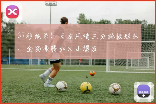 37秒绝杀!马龙压哨三分拯救球队,全