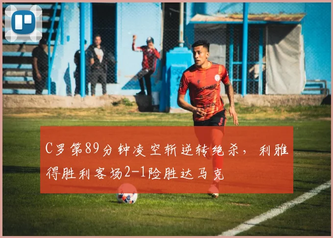 C罗第89分钟凌空斩逆转绝杀,利雅