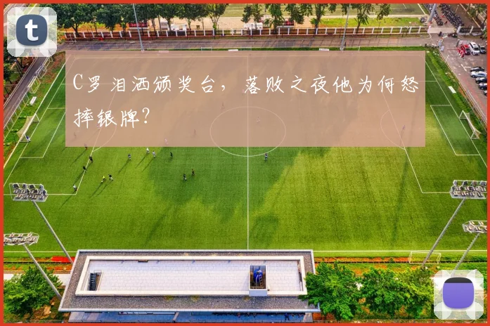 C罗泪洒颁奖台，落败之夜他为何怒